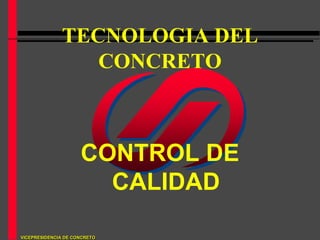 VICEPRESIDENCIA DE CONCRETO
TECNOLOGIA DEL
CONCRETO
CONTROL DE
CALIDAD
 