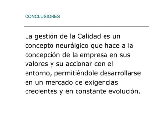 CONCLUSIONES



La gestión de la Calidad es un
concepto neurálgico que hace a la
concepción de la empresa en sus
valores y su accionar con el
entorno, permitiéndole desarrollarse
en un mercado de exigencias
crecientes y en constante evolución.
 