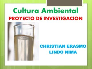 Cultura Ambiental
PROYECTO DE INVESTIGACION
CHRISTIAN ERASMO
LINDO NIMA
 