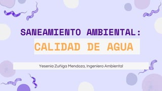SANEAMIENTO AMBIENTAL:
CALIDAD DE AGUA
Yesenia Zuñiga Mendoza, Ingeniero Ambiental
 