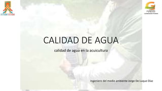 CALIDAD DE AGUA
calidad de agua en la acuicultura
Ingeniero del medio ambiente Jorge De Luque Díaz
 