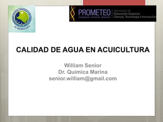 CALIDAD DE AGUA EN ACUICULTURA
William Senior
Dr. Química Marina
senior.william@gmail.com
 