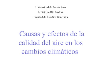 Universidad de Puerto Rico Recinto de Río Piedras  Facultad de Estudios Generales   Causas y efectos de la calidad del aire en los cambios climáticos   