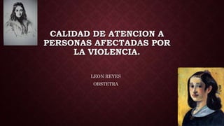 CALIDAD DE ATENCION A 
PERSONAS AFECTADAS POR 
LA VIOLENCIA. 
LEON REYES 
OBSTETRA 
 