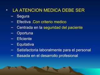 LA ATENCION MEDICA DEBE SER   Segura  Efectiva . Con criterio medico Centrada en la  seguridad del paciente   Oportuna  Eficiente  Equitativa  Satisfactoria laboralmente para el personal  Basada en el desarrollo profesional  