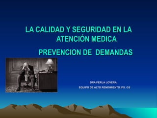 LA CALIDAD Y SEGURIDAD EN LA ATENCIÓN MEDICA  PREVENCION DE  DEMANDAS     DRA PERLA LOVERA.   EQUIPO DE ALTO RENDIMIENTO IPS. GS 