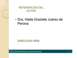 REFERENCIAS DEL AUTORDra. Hada Graziela Juárez de PeronaDIRECCION WEBhttp://www.slideshare.net/emmamero/calidad_de_educación_virtual