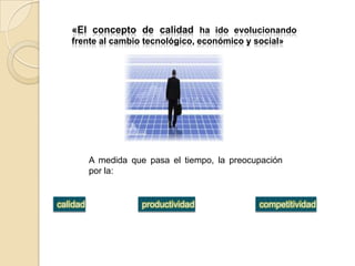 «El concepto de calidad ha ido evolucionando frente al cambio tecnológico, económico y social»A medida que pasa el tiempo, la preocupación por la: calidadproductividadcompetitividad