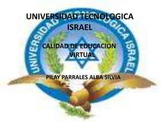 UNIVERSIDAD TECNOLOGICA ISRAEL CALIDAD DE EDUCACION VIRTUAL PILAY PARRALES ALBA SILVIA 
