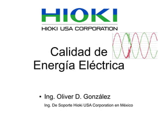 Calidad de
Energía Eléctrica

 ●   Ing. Oliver D. González
     Ing. De Soporte Hioki USA Corporation en México
 