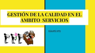 GESTIÓN DE LA CALIDAD EN EL
AMBITO SERVICIOS
EQUIPO N°2:
 