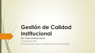 Gestión de Calidad
Institucional
Dra. Fresia Cárdenas García
12 de Agosto 2013
Aniversario de la Dirección Regional de Salud del Callao
 