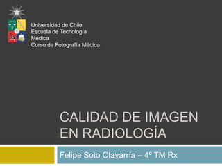 Universidad de Chile
Escuela de Tecnología
Médica
Curso de Fotografía Médica




          CALIDAD DE IMAGEN
          EN RADIOLOGÍA
          Felipe Soto Olavarría – 4º TM Rx
 