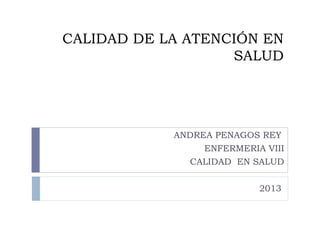 CALIDAD DE LA ATENCIÓN EN
                   SALUD




            ANDREA PENAGOS REY
                 ENFERMERIA VIII
              CALIDAD EN SALUD


                           2013
 