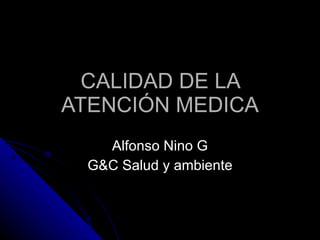 CALIDAD DE LA ATENCIÓN MEDICA Alfonso Nino G G&C Salud y ambiente 