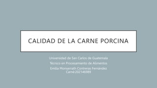 CALIDAD DE LA CARNE PORCINA
Universidad de San Carlos de Guatemala
Técnico en Procesamiento de Alimentos
Emilia Monserrath Contreras Fernández
Carné:202146989
 