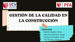 GESTIÓN DE LA CALIDAD EN
LA CONSTRUCCIÓN
Integrantes:
Diestra Zapata, Oscar
Mauricio Quintana, Angel
Sachun Fernandez, Erick
Yen Rucoba, Anthony
 