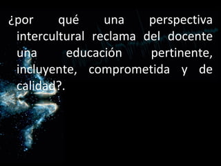 ¿por qué una perspectiva intercultural reclama del docente una educación pertinente, incluyente, comprometida y de calidad?. 