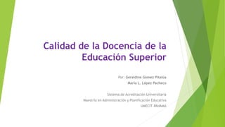 Calidad de la Docencia de la
Educación Superior
Por: Geraldine Gómez Pitalúa
María L. López Pacheco
Sistema de Acreditación Universitaria
Maestría en Administración y Planificación Educativa
UMECIT-PANAMÁ
 