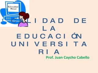 CALIDAD DE LA EDUCACIÓN UNIVERSITARIA Prof. Juan Caycho Cabello 