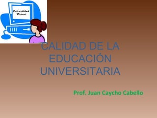CALIDAD DE LA
EDUCACIÓN
UNIVERSITARIA
Prof. Juan Caycho Cabello
 