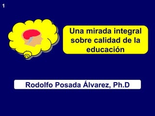 1 Rodolfo Posada Álvarez, Ph.D Una mirada integral sobre calidad de la educación 