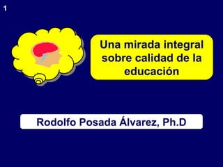 1
Rodolfo Posada Álvarez, Ph.D
Una mirada integral
sobre calidad de la
educación
 