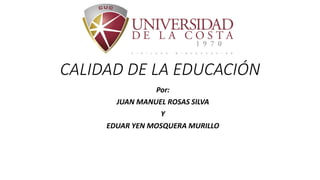 CALIDAD DE LA EDUCACIÓN
Por:
JUAN MANUEL ROSAS SILVA
Y
EDUAR YEN MOSQUERA MURILLO
 