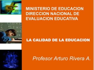 LA CALIDAD DE LA EDUCACION
Profesor Arturo Rivera A.
MINISTERIO DE EDUCACION
DIRECCION NACIONAL DE
EVALUACION EDUCATIVA
 