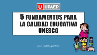 5 FUNDAMENTOS PARA
LA CALIDAD EDUCATIVA
UNESCO
Zayra Paola Vargas Flores
 