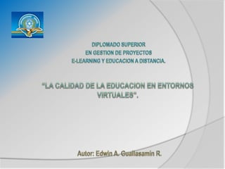 DIPLOMADO SUPERIOR EN GESTION DE PROYECTOS E-LEARNING Y EDUCACION A DISTANCIA. “LA CALIDAD DE LA EDUCACION EN ENTORNOS VIRTUALES”. Autor: Edwin A. Guallasamín R. 