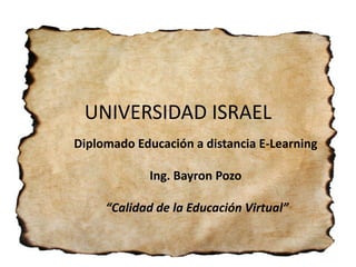 UNIVERSIDAD ISRAEL
Diplomado Educación a distancia E-Learning

             Ing. Bayron Pozo

     “Calidad de la Educación Virtual”
 