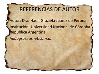 REFERENCIAS DE AUTOR
• Autor: Dra. Hada Graziela Juárez de Perona
• Institución: Universidad Nacional de Córdoba-
  República Argentina
• hadagra@arnet.com.ar
 