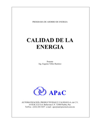 PROGRAMA DE AHORRO DE ENERGIA
CALIDAD DE LA
ENERGIA
Ponente
Ing. Eugenio Téllez Ramírez
AUTOMATIZACION, PRODUCTIVIDAD Y CALIDAD S.A. de C.V.
16 SUR 2122 Col. Bellavista C.P. 72500 Puebla, Pue.
Tel/Fax : (222) 243-5437 e-mail : apc@mail.precitool.com.mx
 