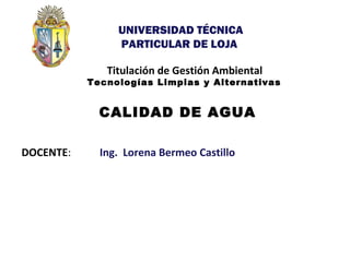 DOCENTE:
v
Titulación de Gestión Ambiental
Tecnologías Limpias y Alternativas
CALIDAD DE AGUA
1
Ing. Lorena Bermeo Castillo
UNIVERSIDAD TÉCNICA
PARTICULAR DE LOJA
 