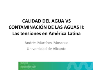 CALIDAD DEL AGUA VS
CONTAMINACIÓN DE LAS AGUAS II:
Las tensiones en América Latina
Andrés Martínez Moscoso
Universidad de Alicante
 