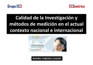 Grupo EC3

EC3metrics

Calidad de la Investigación y
métodos de medición en el actual
contexto nacional e internacional

ÁLVARO CABEZAS CLAVIJO

 