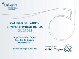 1
CALIDAD DEL AIRE Y
COMPETITIVIDAD DE LAS
CIUDADES
Jorge Fernández Gómez
Cátedra de Energía
Orkestra-IVC
Bilbao, 11 de julio de 2018
 
