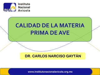 CALIDAD DE LA MATERIA
     PRIMA DE AVE


  DR. CARLOS NARCISO GAYTÁN



   www.institutonacionalavicola.org.mx
 