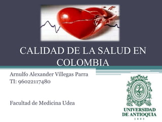 CALIDAD DE LA SALUD EN
          COLOMBIA
Arnulfo Alexander Villegas Parra
TI: 96022117480


Facultad de Medicina Udea
 