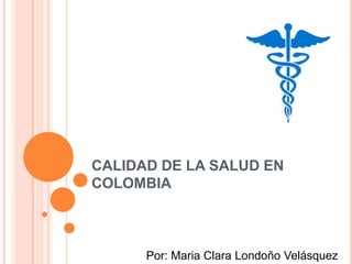 CALIDAD DE LA SALUD EN
COLOMBIA

  Por: Maria Clara Londoño Velásquez


        Por: Maria Clara Londoño Velásquez
 