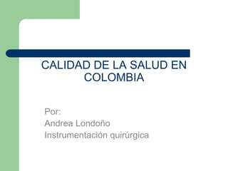 CALIDAD DE LA SALUD EN
      COLOMBIA

Por:
Andrea Londoño
Instrumentación quirúrgica
 