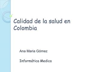 Calidad de la salud en
Colombia


  Ana Maria Gómez

  Informática Medica
 