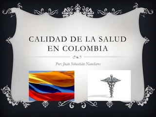 CALIDAD DE LA SALUD
    EN COLOMBIA
     Por: Juan Sebastián Nanclares
 
