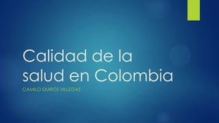Calidad de la
salud en Colombia
CAMILO QUIROZ VILLEGAS
 