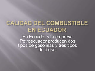 En Ecuador y la empresa
 Petroecuador producen dos
tipos de gasolinas y tres tipos
          de diesel
 
