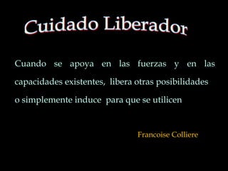 Francoise Colliere
Cuando se apoya en las fuerzas y en las
capacidades existentes, libera otras posibilidades
o simplemente induce para que se utilicen
 