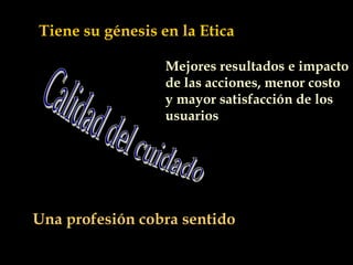 Mejores resultados e impacto
de las acciones, menor costo
y mayor satisfacción de los
usuarios
Una profesión cobra sentido
Tiene su génesis en la Etica
 