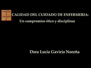 Dora Lucia Gaviria Noreña
LA CALIDAD DEL CUIDADO DE ENFERMERIA:
Un compromiso ético y disciplinar
 