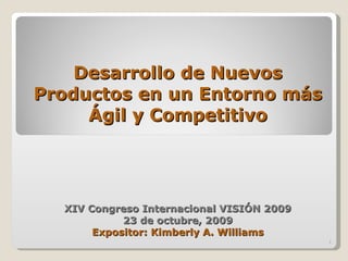 Desarrollo de Nuevos Productos en un Entorno más Ágil y Competitivo XIV Congreso Internacional VISIÓN 2009 23 de octubre, 2009 Expositor: Kimberly A. Williams 